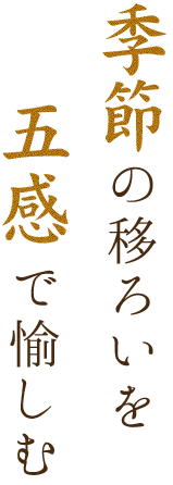 季節の移ろいを五感で満たす