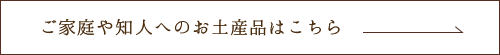 ご家庭や知人へのお土産品はこちら